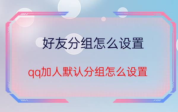 好友分组怎么设置 qq加人默认分组怎么设置？